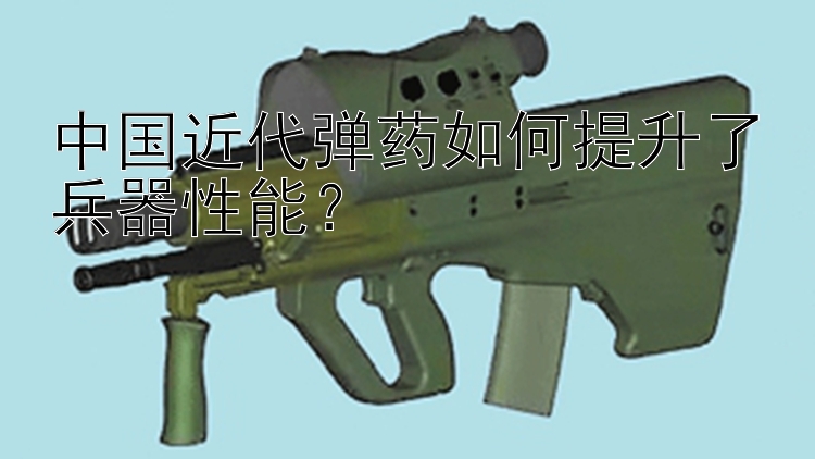 中国近代弹药如何提升了兵器性能？