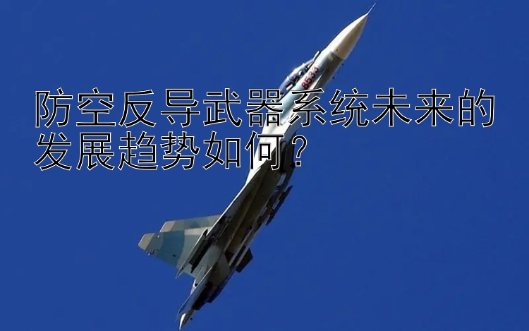 防空反导武器系统未来的发展趋势如何？