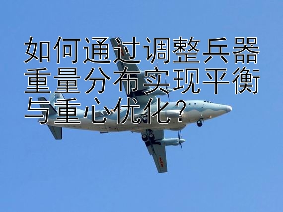 如何通过调整兵器重量分布实现平衡与重心优化？