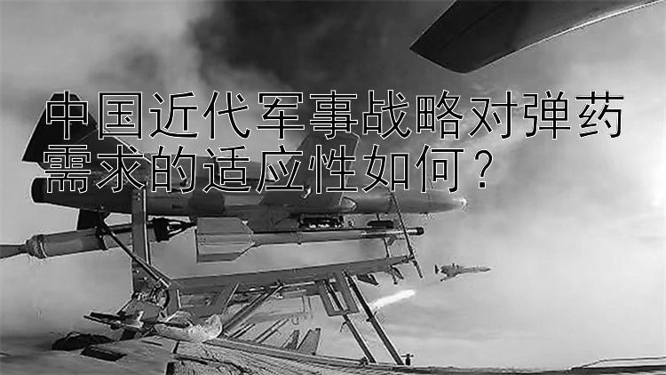 中国近代军事战略对弹药需求的适应性如何？