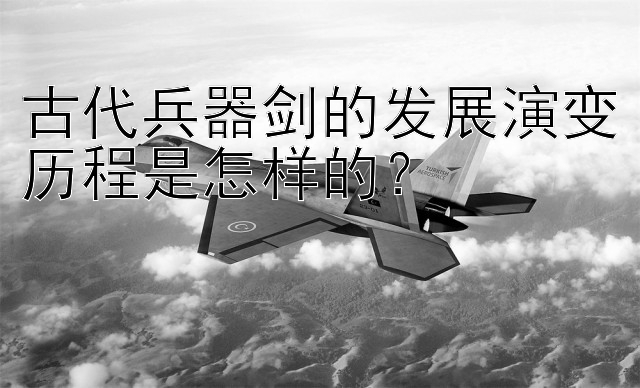 古代兵器剑的发展演变历程是怎样的？