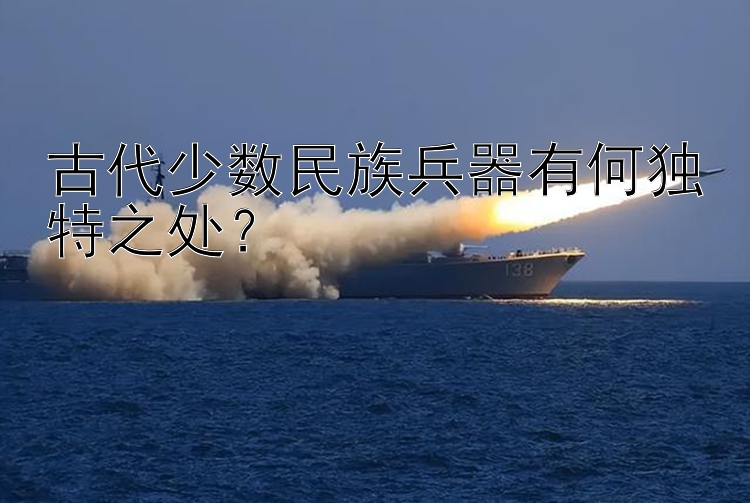 古代少数民族兵器有何独特之处？