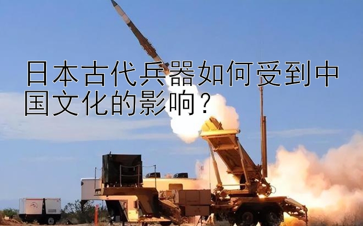 日本古代兵器如何受到中国文化的影响？