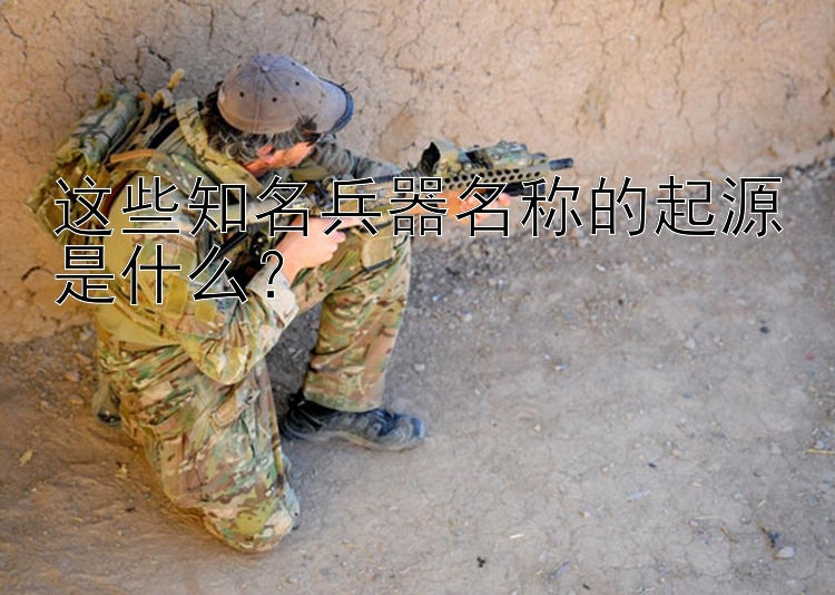 这些知名兵器名称的起源是什么？