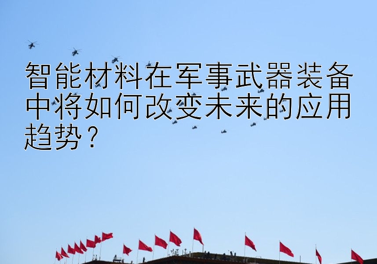 智能材料在军事武器装备中将如何改变未来的应用趋势？