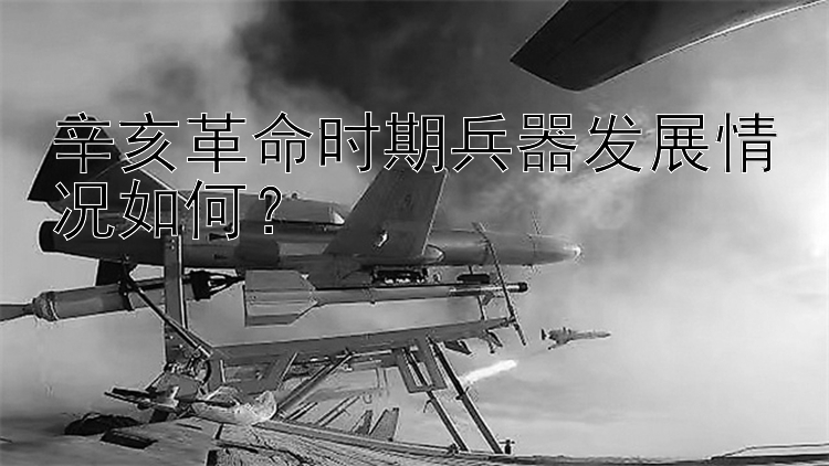 辛亥革命时期兵器发展情况如何？