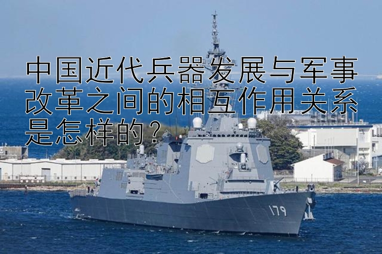 中国近代兵器发展与军事改革之间的相互作用关系是怎样的？