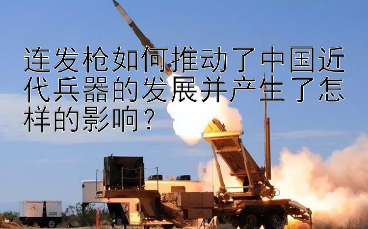 连发枪如何推动了中国近代兵器的发展并产生了怎样的影响？