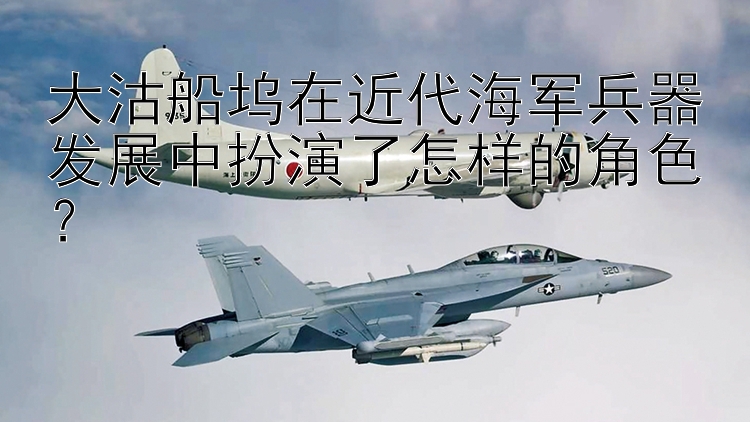 大沽船坞在近代海军兵器发展中扮演了怎样的角色？