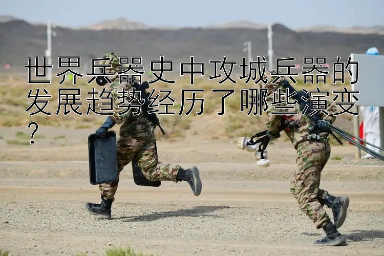 世界兵器史中攻城兵器的发展趋势经历了哪些演变？