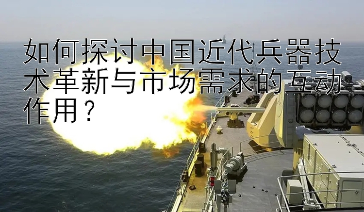 如何探讨中国近代兵器技术革新与市场需求的互动作用？