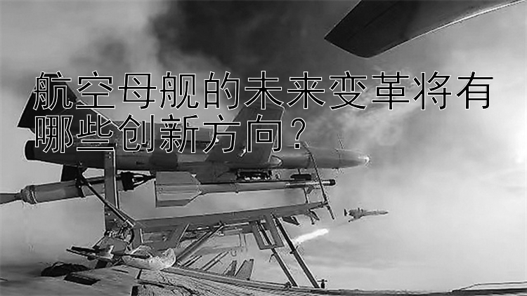 航空母舰的未来变革将有哪些创新方向？