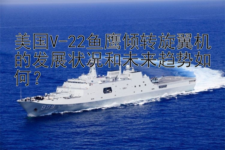 美国V-22鱼鹰倾转旋翼机的发展状况和未来趋势如何？