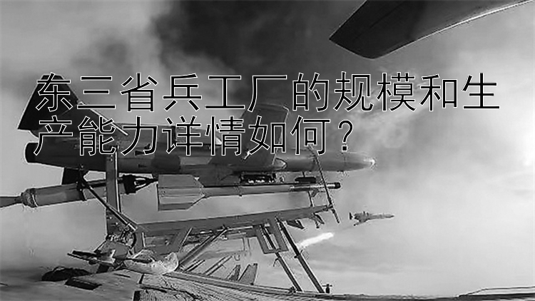 东三省兵工厂的规模和生产能力详情如何？