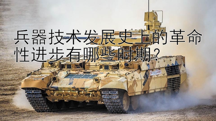 兵器技术发展史上的革命性进步有哪些时期？