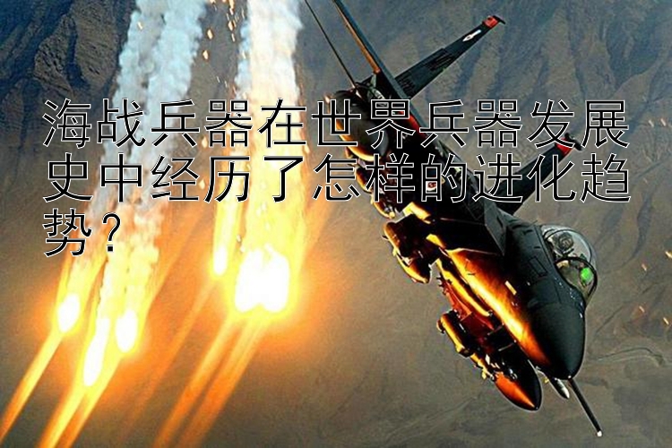 海战兵器在世界兵器发展史中经历了怎样的进化趋势？