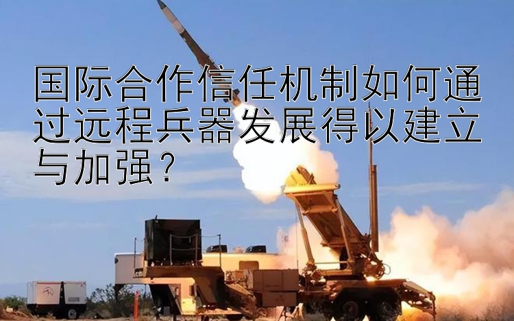 国际合作信任机制如何通过远程兵器发展得以建立与加强？