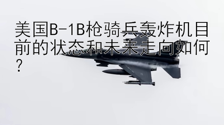 美国B-1B枪骑兵轰炸机目前的状态和未来走向如何？