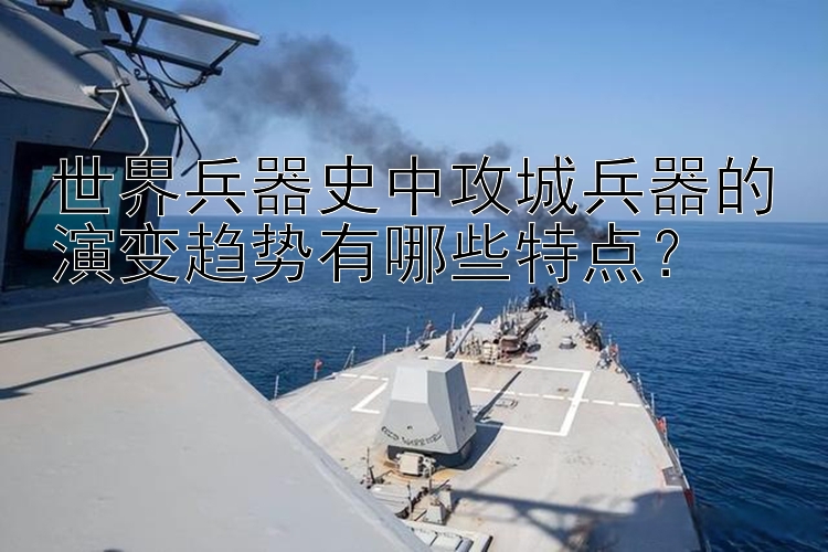 世界兵器史中攻城兵器的演变趋势有哪些特点？