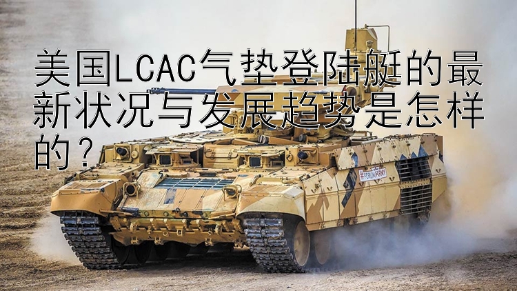 美国LCAC气垫登陆艇的最新状况与发展趋势是怎样的？