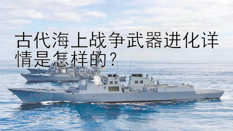 古代海上战争武器进化详情是怎样的？