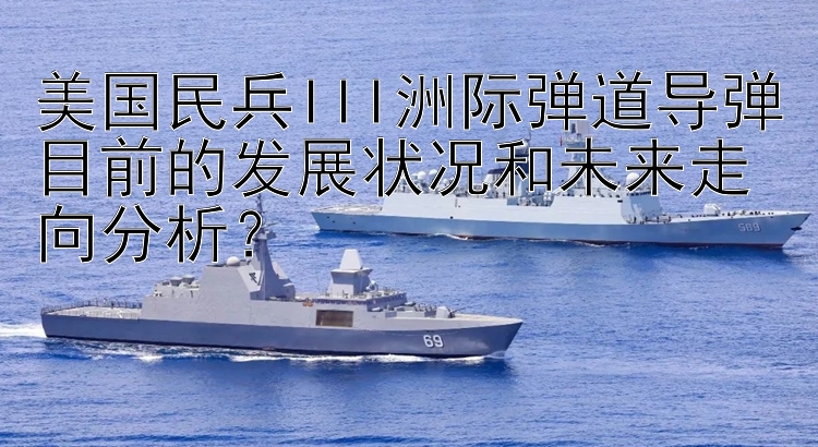 美国民兵III洲际弹道导弹目前的发展状况和未来走向分析？