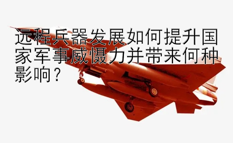 远程兵器发展如何提升国家军事威慑力并带来何种影响？