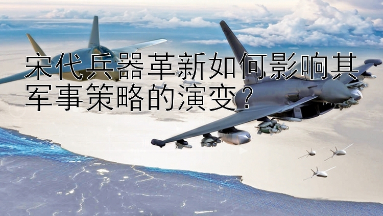 宋代兵器革新如何影响其军事策略的演变？