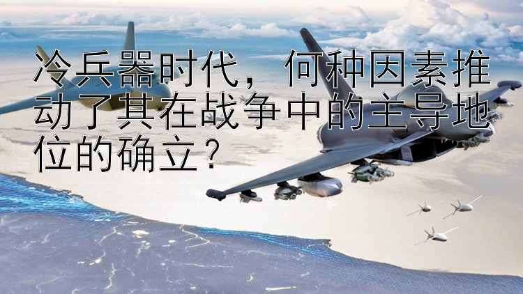 冷兵器时代，何种因素推动了其在战争中的主导地位的确立？