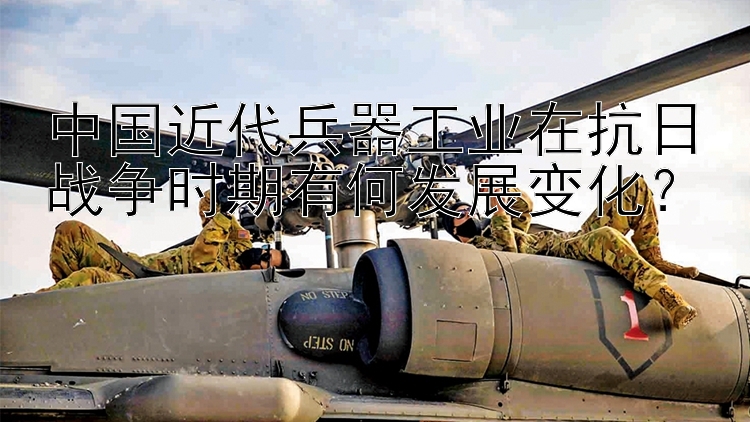 中国近代兵器工业在抗日战争时期有何发展变化？