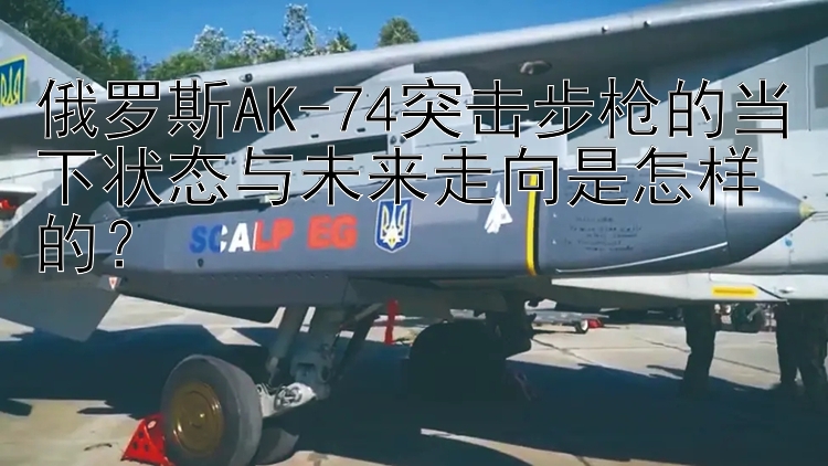 俄罗斯AK-74突击步枪的当下状态与未来走向是怎样的？