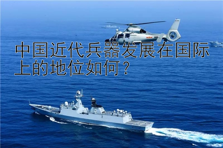 中国近代兵器发展在国际上的地位如何？