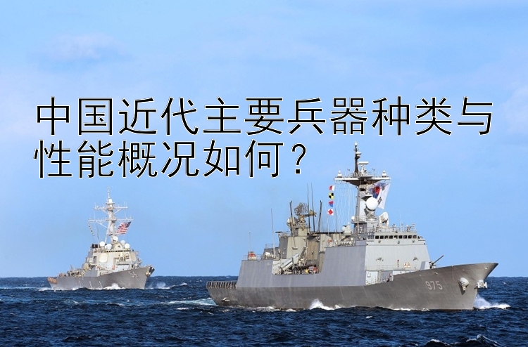 中国近代主要兵器种类与性能概况如何？