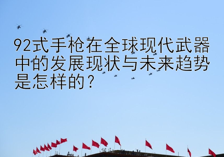 92式手枪在全球现代武器中的发展现状与未来趋势是怎样的？