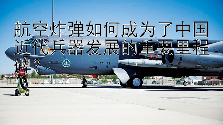 航空炸弹如何成为了中国近代兵器发展的重要里程碑？