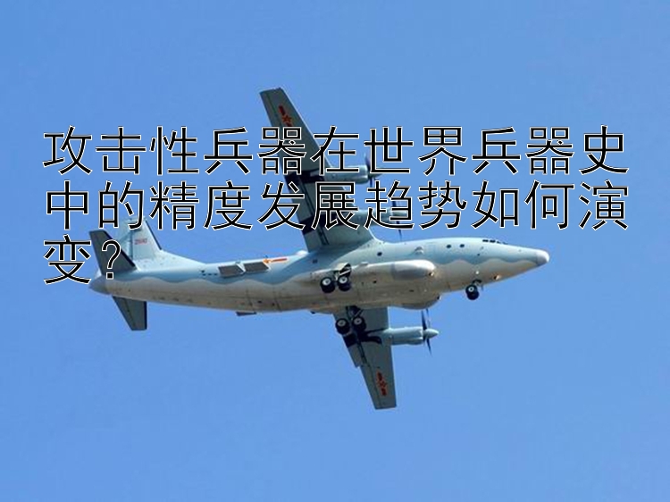 攻击性兵器在世界兵器史中的精度发展趋势如何演变？