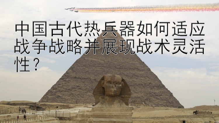 中国古代热兵器如何适应战争战略并展现战术灵活性？