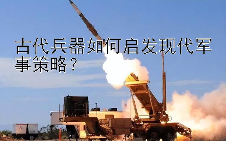 古代兵器如何启发现代军事策略？