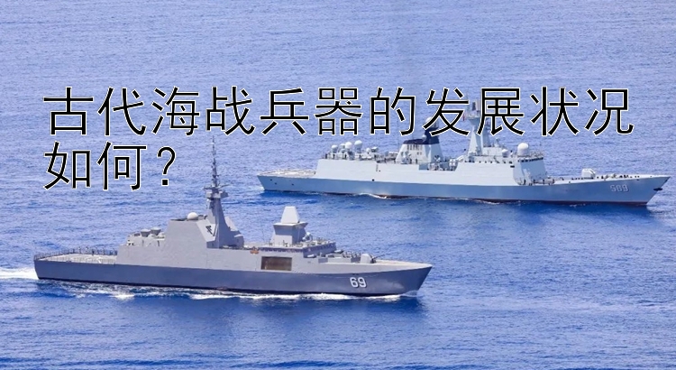 古代海战兵器的发展状况如何？