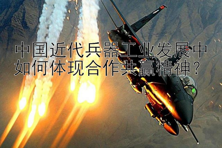 中国近代兵器工业发展中如何体现合作共赢精神？