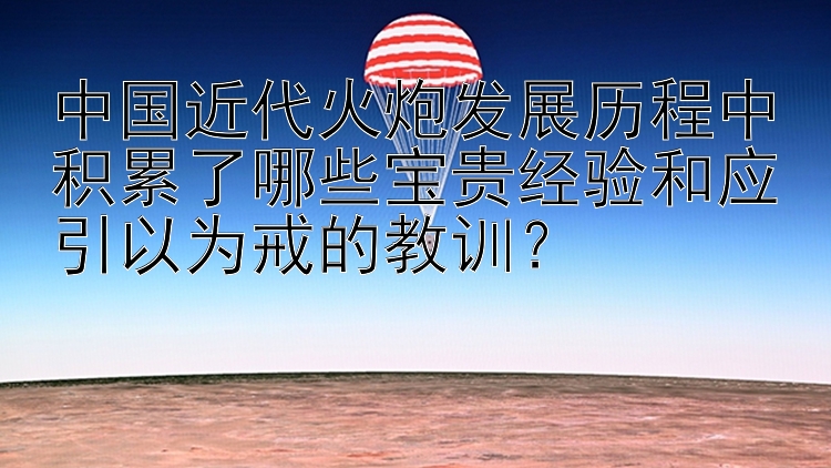 中国近代火炮发展历程中积累了哪些宝贵经验和应引以为戒的教训？