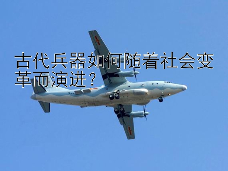 古代兵器如何随着社会变革而演进？