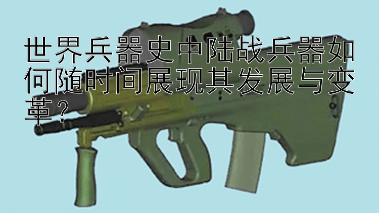 世界兵器史中陆战兵器如何随时间展现其发展与变革？