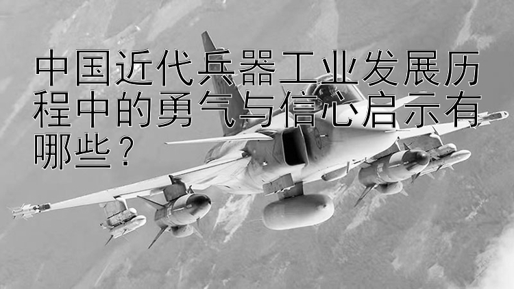 中国近代兵器工业发展历程中的勇气与信心启示有哪些？