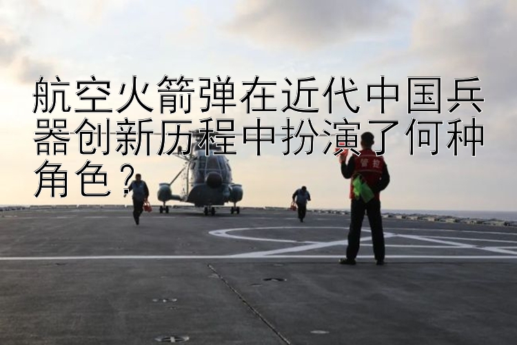 航空火箭弹在近代中国兵器创新历程中扮演了何种角色？