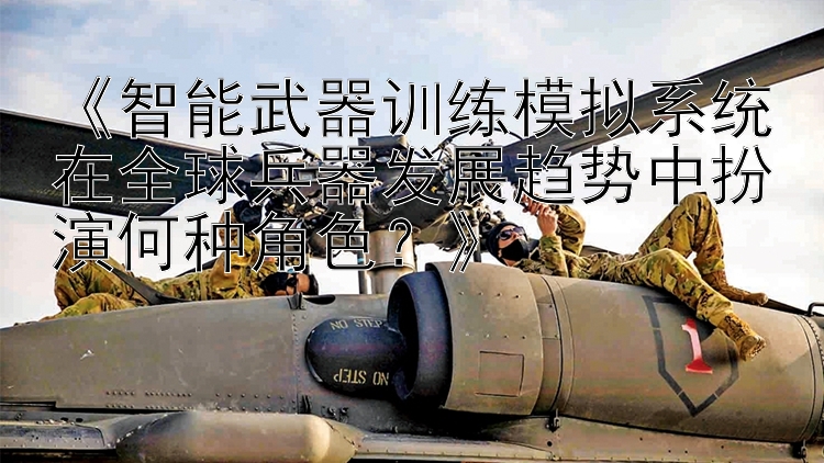 《智能武器训练模拟系统在全球兵器发展趋势中扮演何种角色？》