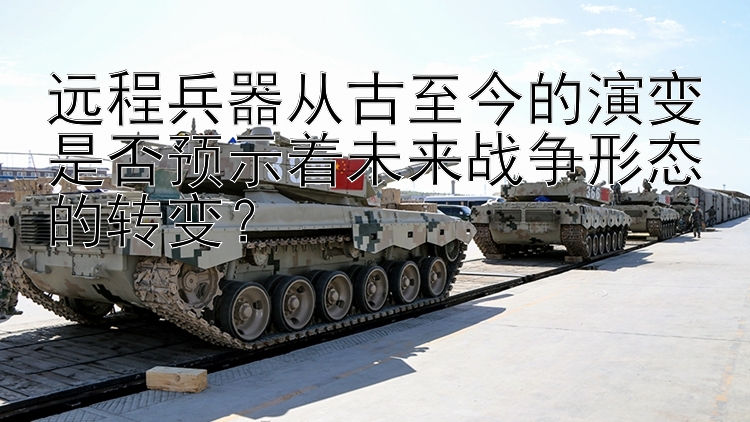 远程兵器从古至今的演变是否预示着未来战争形态的转变？