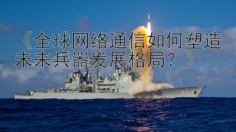 《全球网络通信如何塑造未来兵器发展格局？》