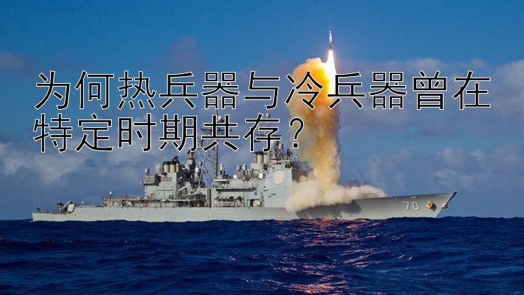 为何热兵器与冷兵器曾在特定时期共存？