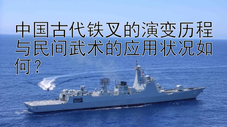 中国古代铁叉的演变历程与民间武术的应用状况如何？